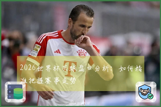 2026世界杯买球盘口分析：如何精准把握赛事走势