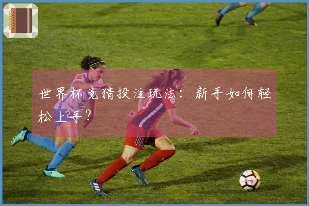 世界杯竞猜投注玩法：新手如何轻松上手？
