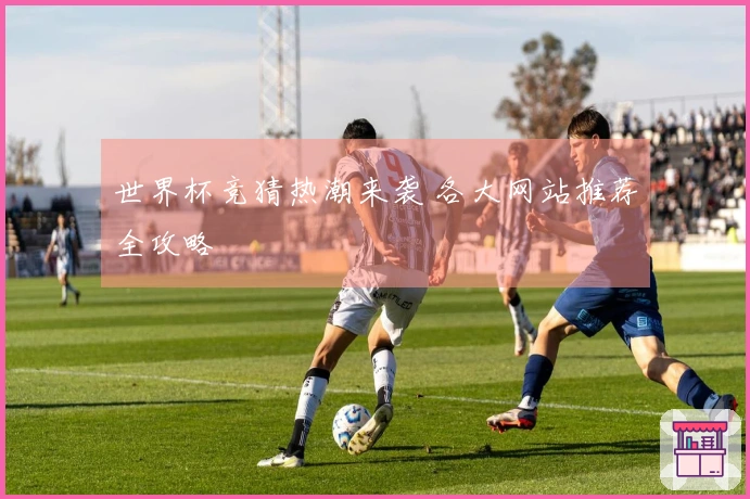 世界杯竞猜热潮来袭 各大网站推荐全攻略