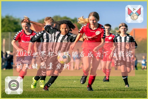 2026世界杯滚球能否成为下注新宠的关键因素分析
