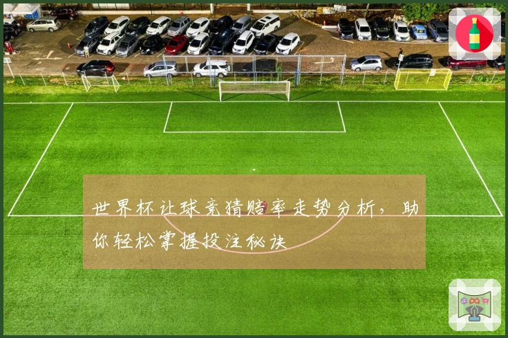 世界杯让球竞猜赔率走势分析，助你轻松掌握投注秘诀