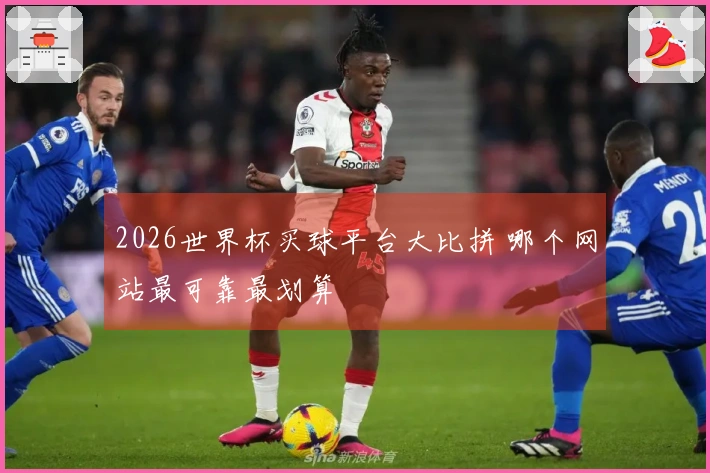 2026世界杯买球平台大比拼 哪个网站最可靠最划算