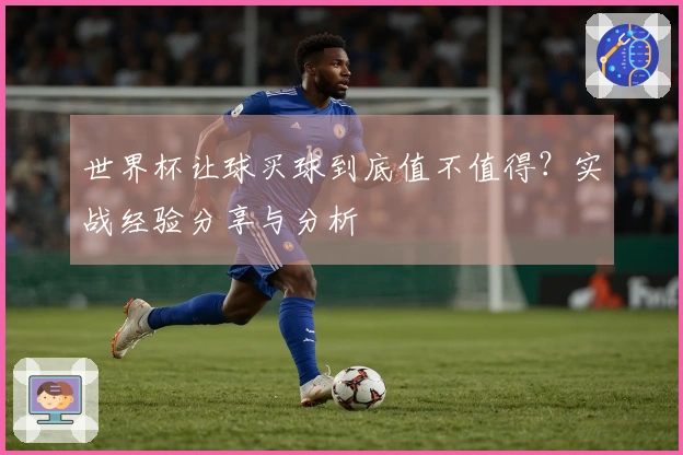 世界杯让球买球到底值不值得？实战经验分享与分析