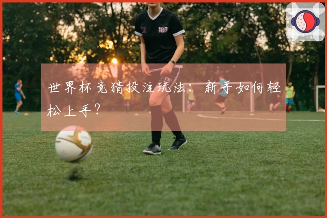 世界杯竞猜投注玩法：新手如何轻松上手？