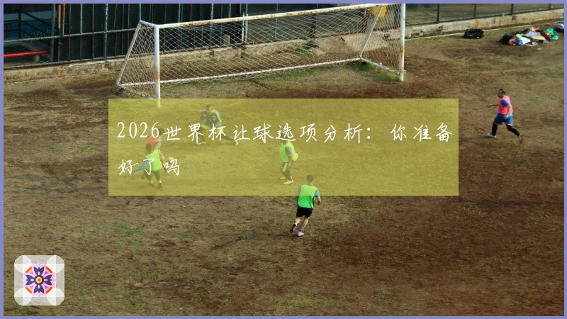 2026世界杯让球选项分析：你准备好了吗