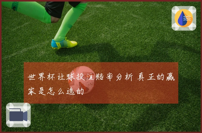 世界杯让球投注赔率分析 真正的赢家是怎么选的
